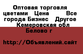 Оптовая торговля цветами › Цена ­ 25 - Все города Бизнес » Другое   . Кемеровская обл.,Белово г.
